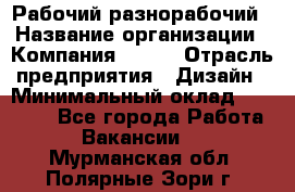 Рабочий-разнорабочий › Название организации ­ Компания BRAVO › Отрасль предприятия ­ Дизайн › Минимальный оклад ­ 27 000 - Все города Работа » Вакансии   . Мурманская обл.,Полярные Зори г.